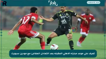 تعرف على موعد مباراة الأهلي المقبلة بعد التعادل المفاجئ مع مودرن سبورت